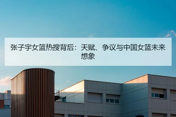 张子宇女篮热搜背后：天赋、争议与中国女篮未来想象 | Kering